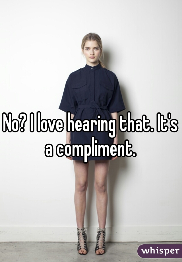 No? I love hearing that. It's a compliment. 