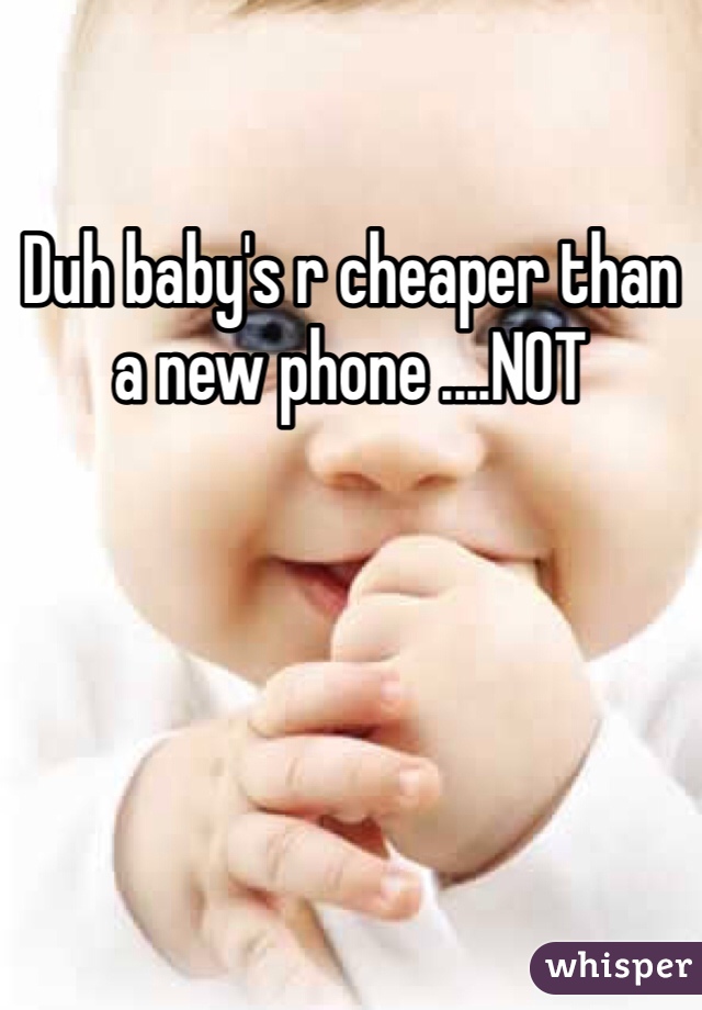 Duh baby's r cheaper than a new phone ....NOT 