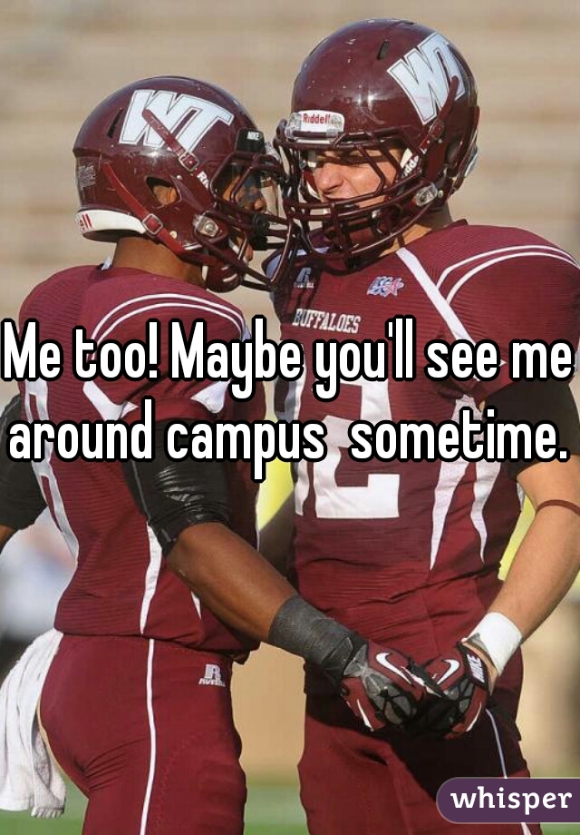 Me too! Maybe you'll see me around campus  sometime. 