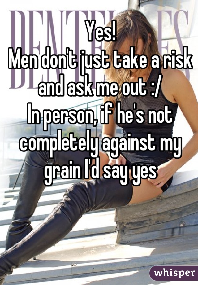 Yes! 
Men don't just take a risk and ask me out :/
In person, if he's not completely against my grain I'd say yes