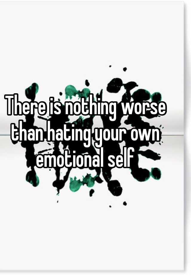 there-is-nothing-worse-than-hating-your-own-emotional-self