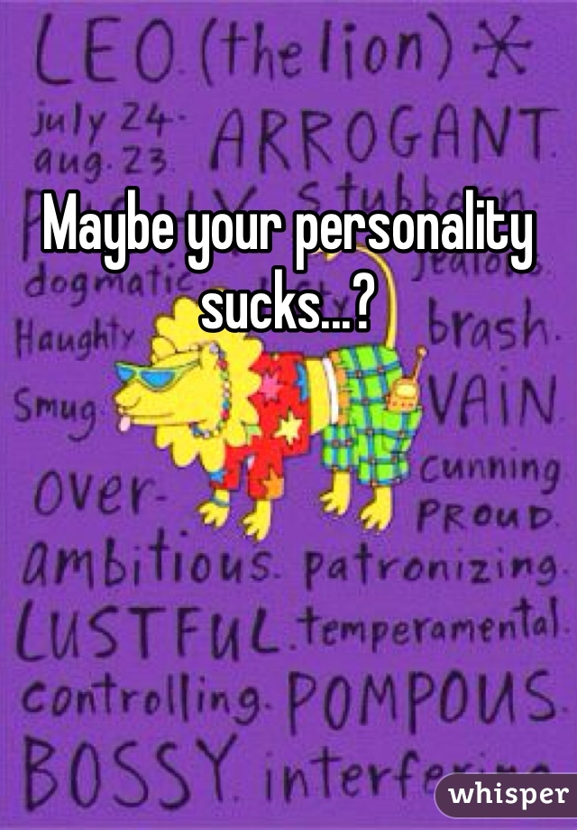 Maybe your personality sucks...?