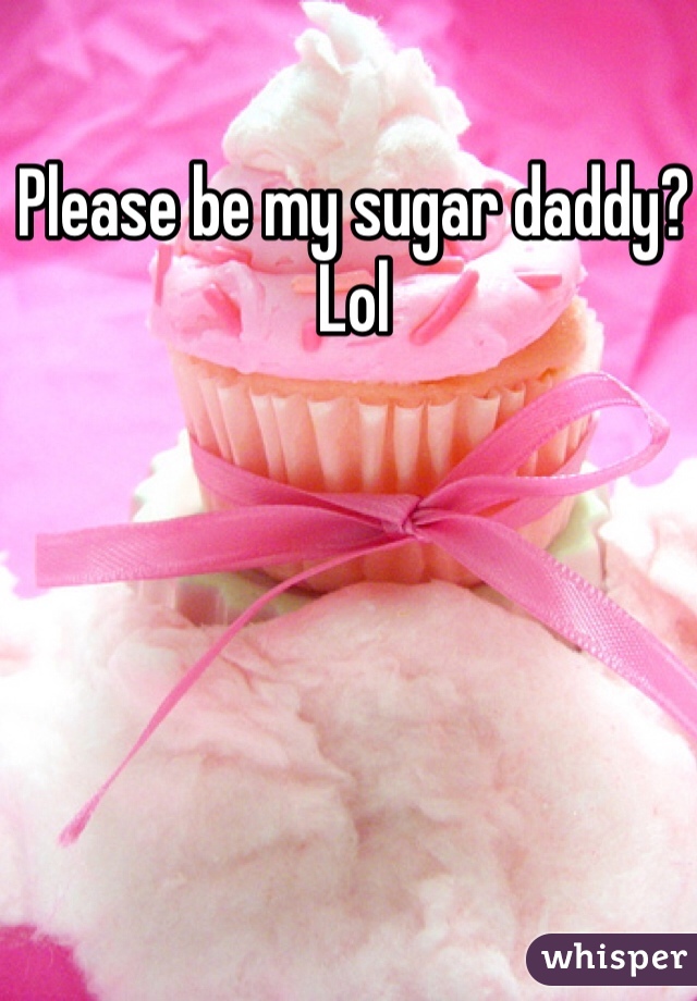Please be my sugar daddy? Lol