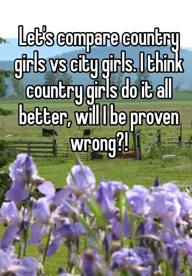Lets Compare Country Girls Vs City Girls I Think Country Girls Do It All Better Will I Be 3658