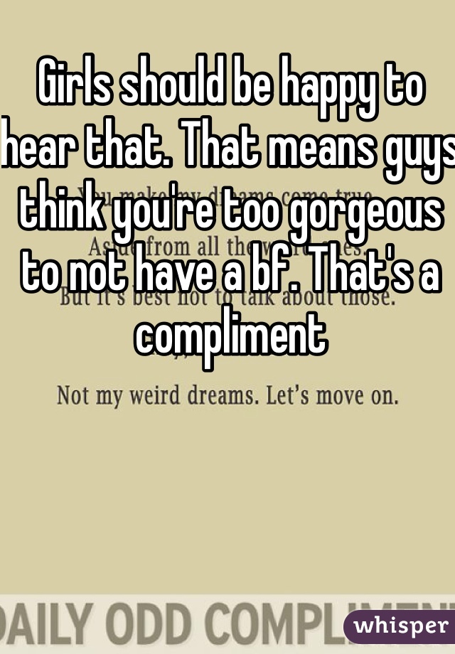 Girls should be happy to hear that. That means guys think you're too gorgeous to not have a bf. That's a compliment