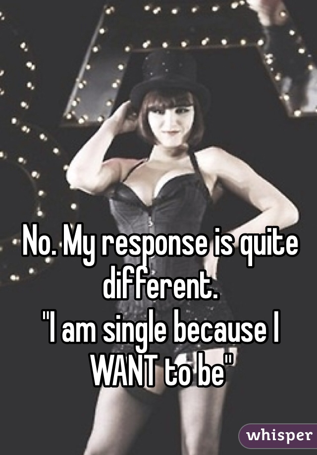 No. My response is quite different. 
"I am single because I WANT to be"