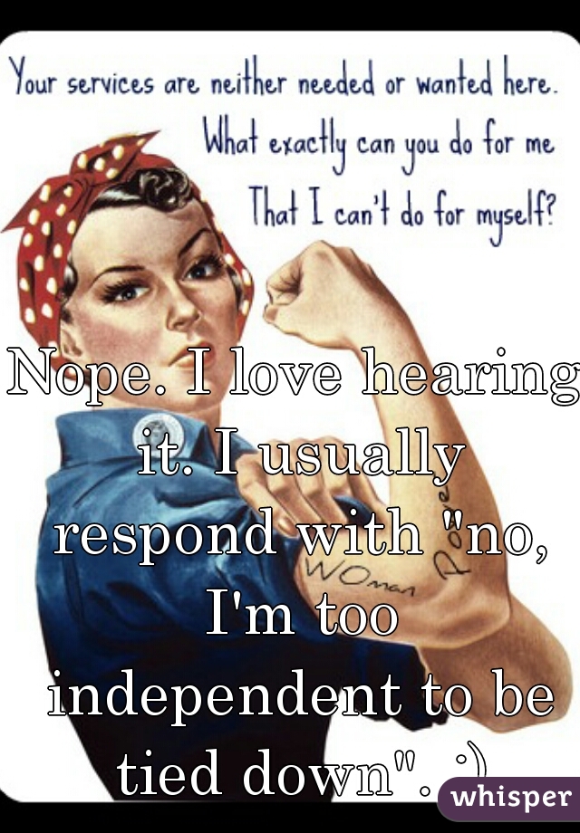 Nope. I love hearing it. I usually respond with "no, I'm too independent to be tied down". :)