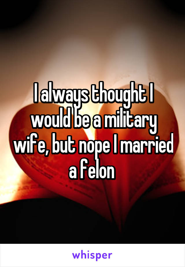 I always thought I would be a military wife, but nope I married a felon 