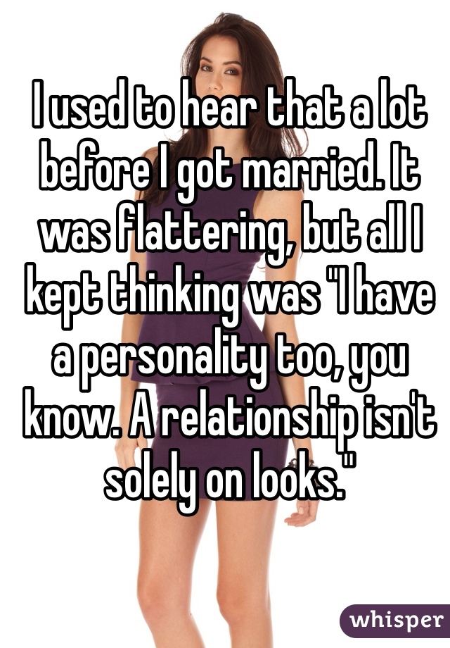 I used to hear that a lot before I got married. It was flattering, but all I kept thinking was "I have a personality too, you know. A relationship isn't solely on looks."