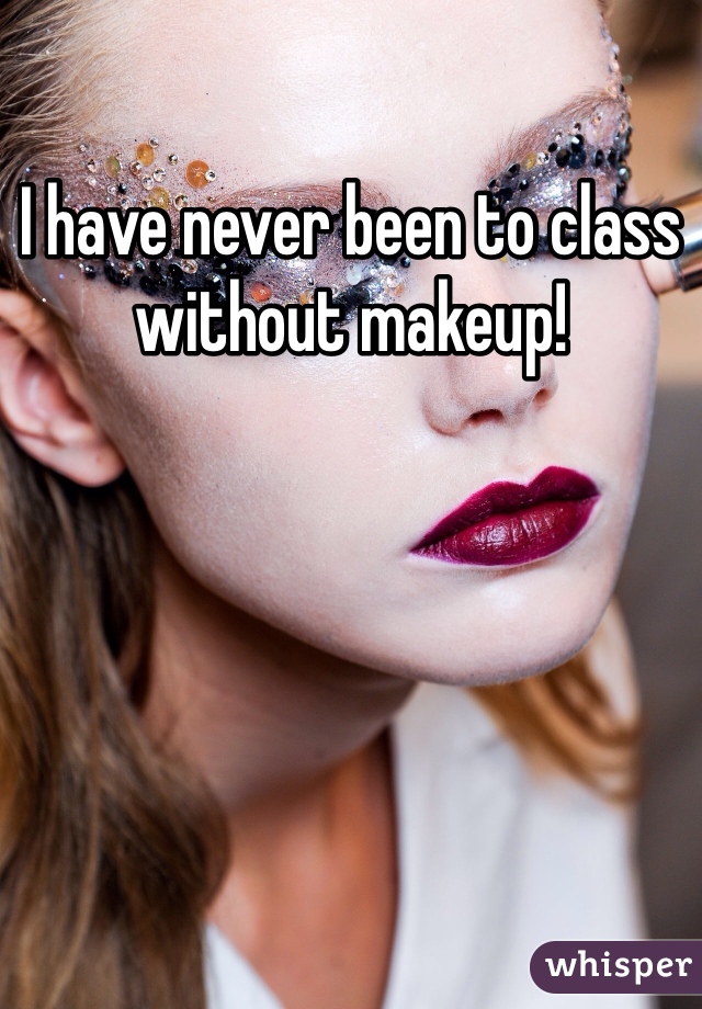 I have never been to class without makeup!

