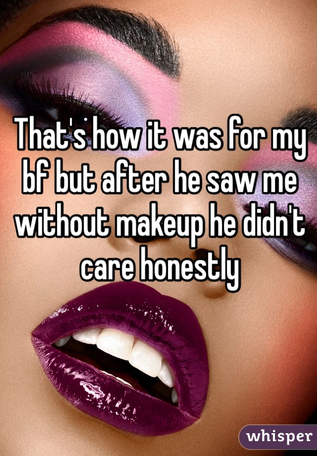 That's how it was for my bf but after he saw me without makeup he didn't care honestly 