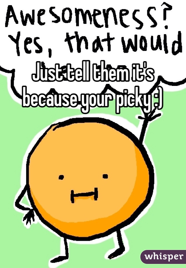 Just tell them it's because your picky :)