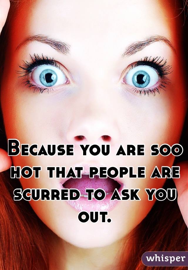 Because you are soo hot that people are scurred to ask you out. 