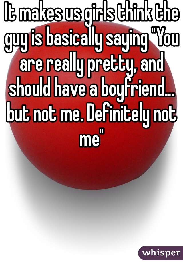 It makes us girls think the guy is basically saying "You are really pretty, and should have a boyfriend... but not me. Definitely not me" 