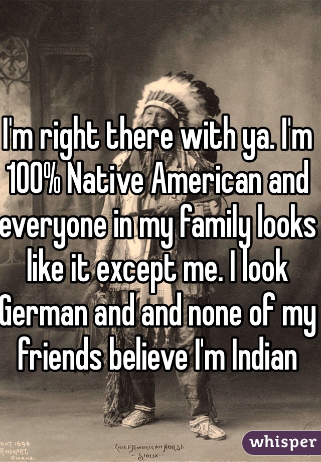 I'm right there with ya. I'm 100% Native American and everyone in my family looks like it except me. I look German and and none of my friends believe I'm Indian