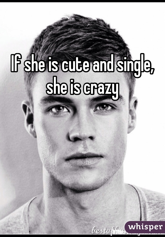 If she is cute and single, she is crazy