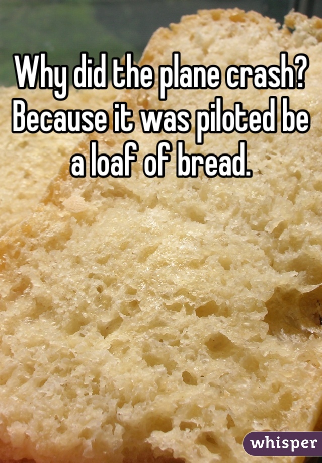 Why did the plane crash? Because it was piloted be a loaf of bread.  