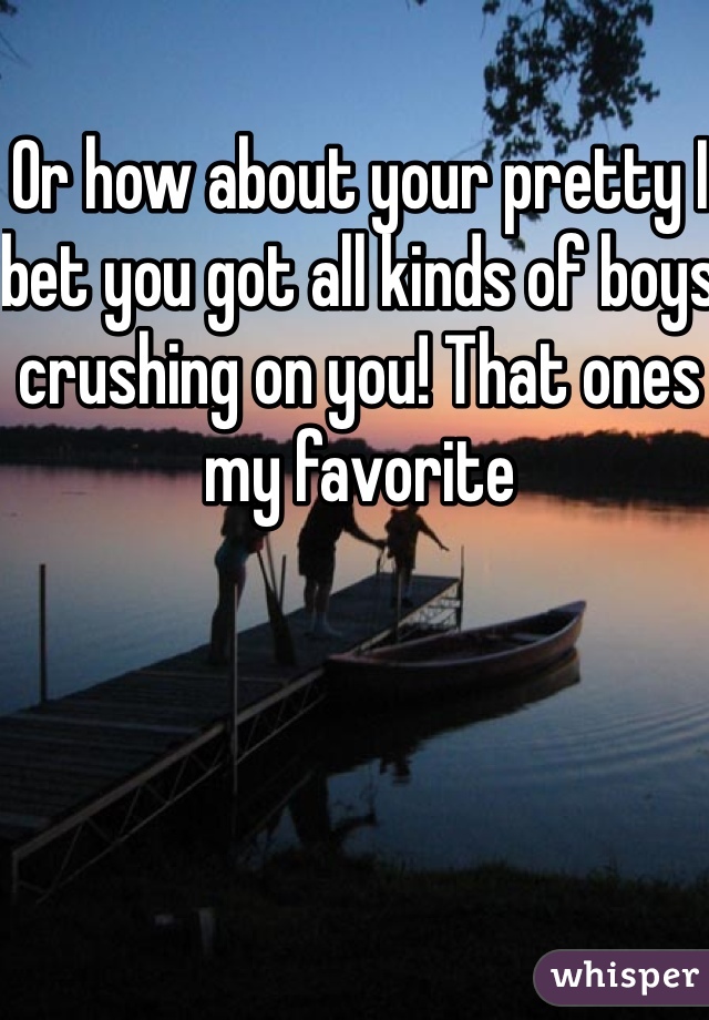 Or how about your pretty I bet you got all kinds of boys crushing on you! That ones my favorite 