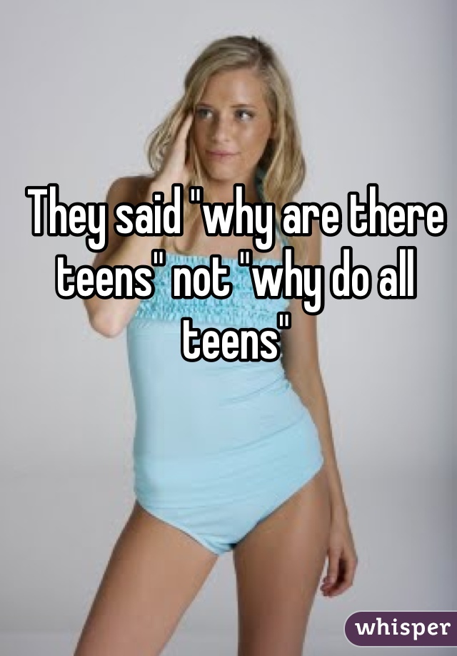 They said "why are there teens" not "why do all teens" 