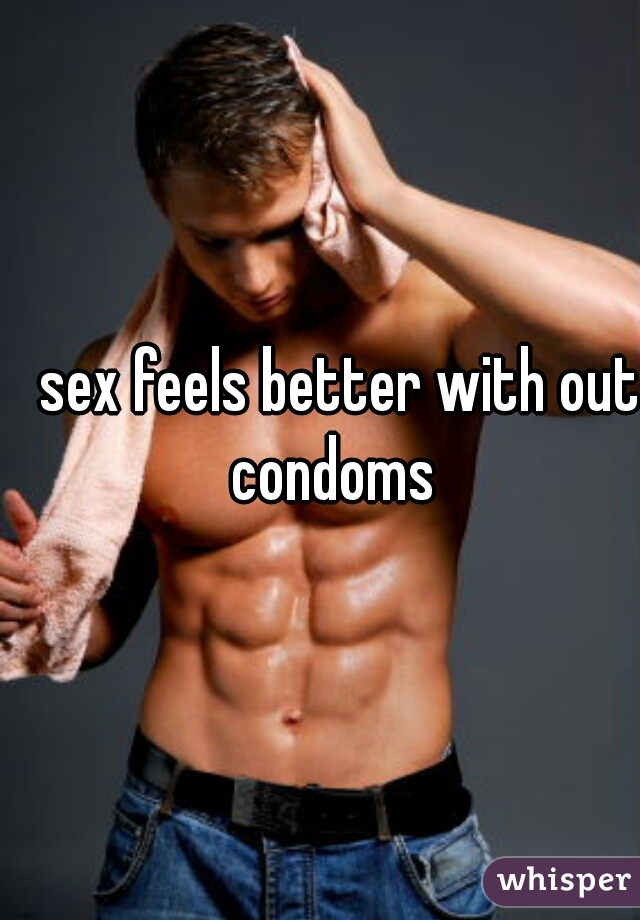 sex feels better with out condoms  