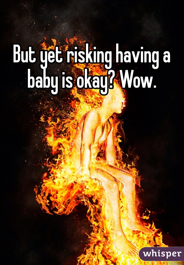 But yet risking having a baby is okay? Wow.