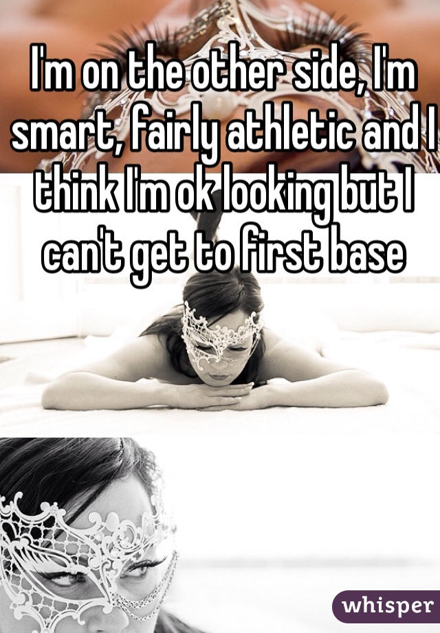 I'm on the other side, I'm smart, fairly athletic and I think I'm ok looking but I can't get to first base