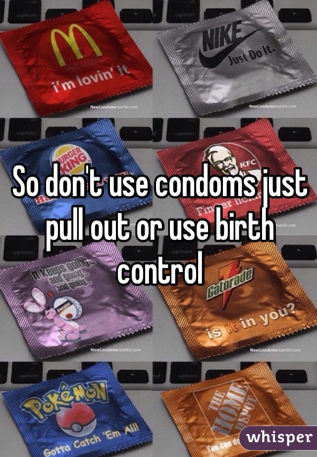 So don't use condoms just pull out or use birth control