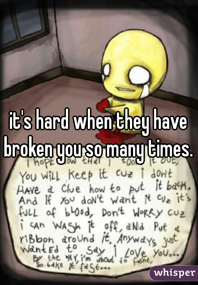 it's hard when they have broken you so many times. 