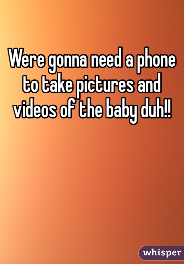 Were gonna need a phone to take pictures and videos of the baby duh!!