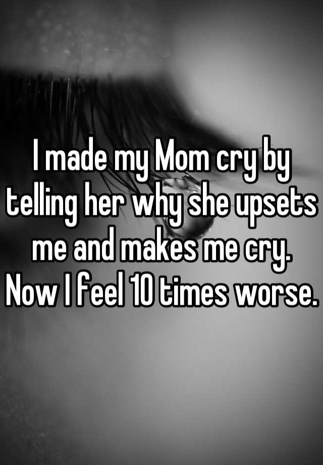 I Made My Mom Cry By Telling Her Why She Upsets Me And Makes Me Cry Now I Feel 10 Times Worse