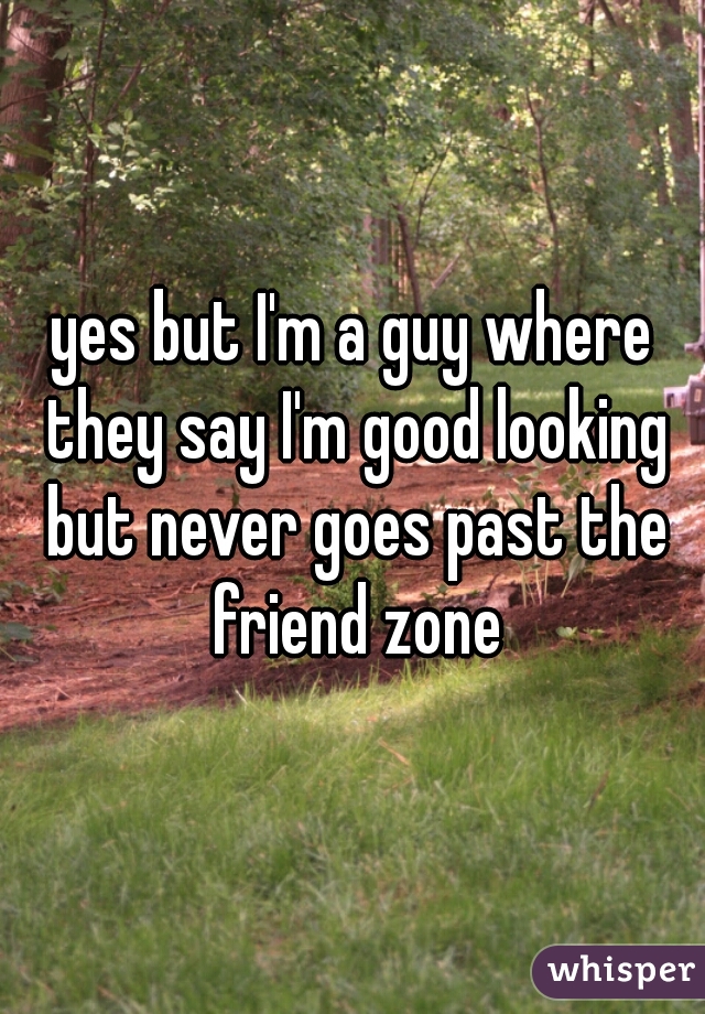 yes but I'm a guy where they say I'm good looking but never goes past the friend zone