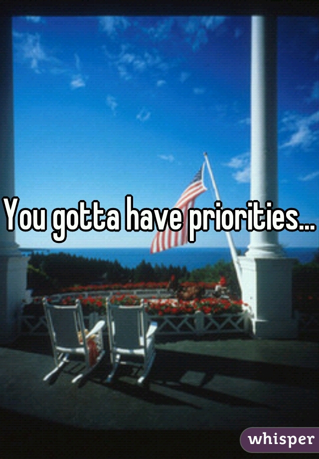 You gotta have priorities...