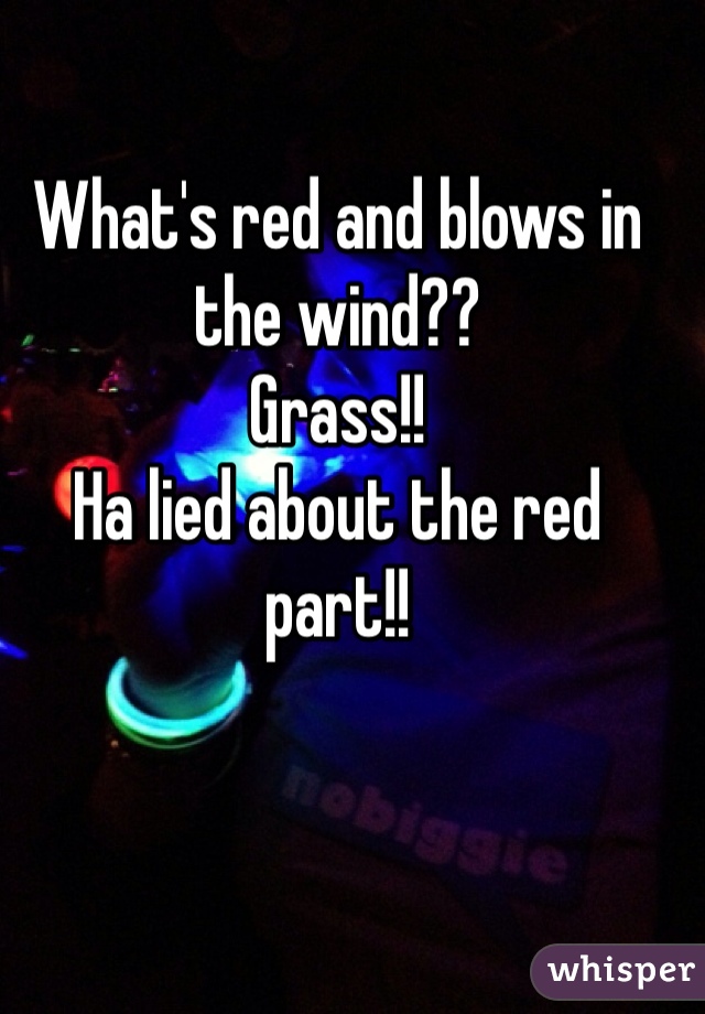 What's red and blows in the wind??
Grass!!
Ha lied about the red part!!