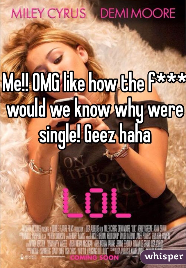 Me!! OMG like how the f*** would we know why were single! Geez haha