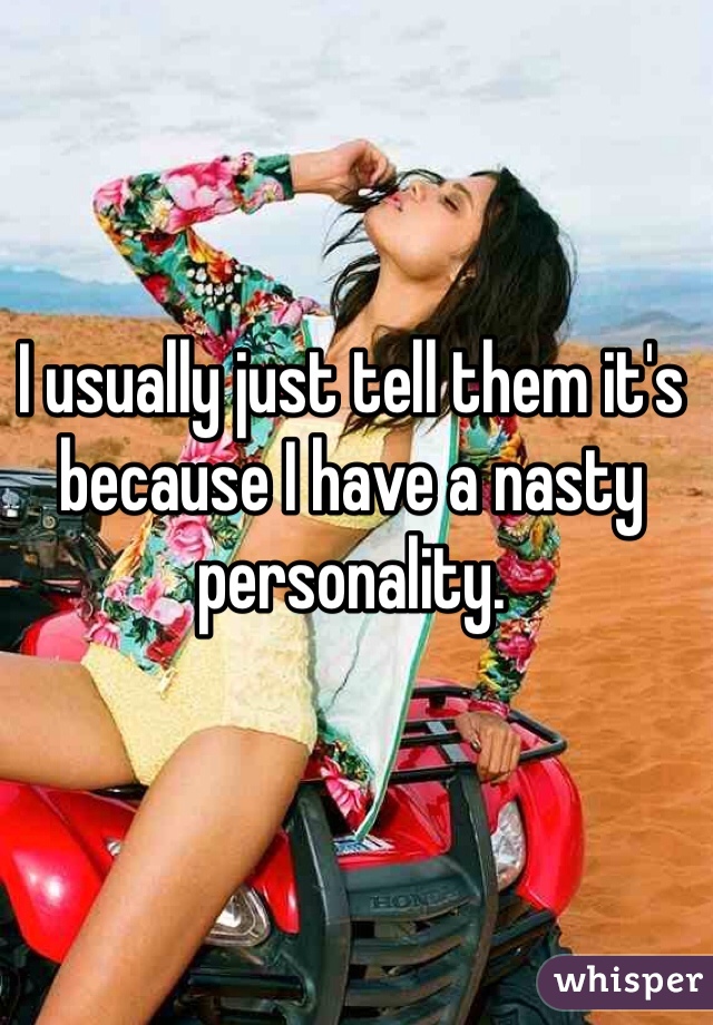 I usually just tell them it's because I have a nasty personality. 