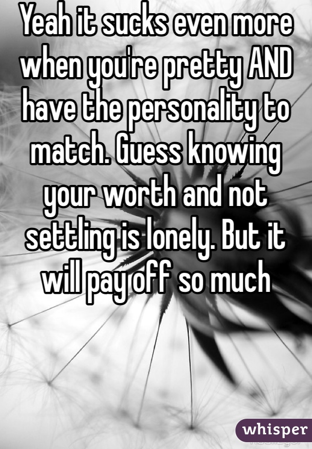 Yeah it sucks even more when you're pretty AND have the personality to match. Guess knowing your worth and not settling is lonely. But it will pay off so much