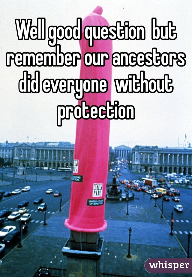 Well good question  but remember our ancestors did everyone  without protection 