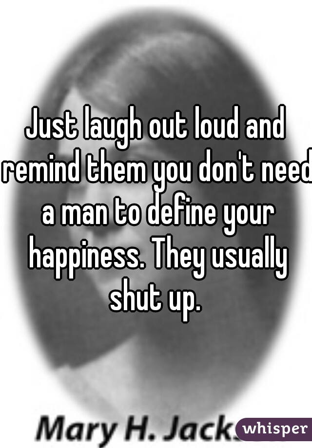 Just laugh out loud and remind them you don't need a man to define your happiness. They usually shut up. 