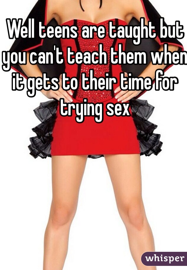 Well teens are taught but you can't teach them when it gets to their time for trying sex 