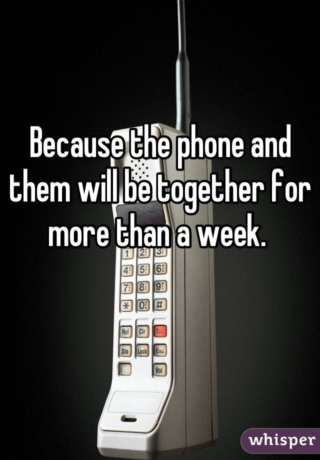 Because the phone and them will be together for more than a week. 