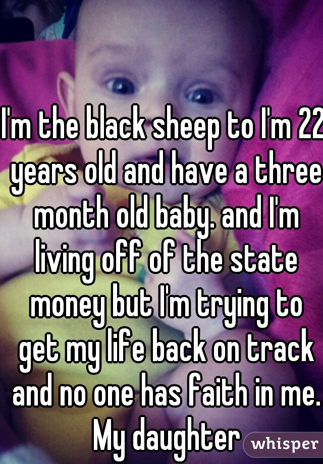 I'm the black sheep to I'm 22 years old and have a three month old baby. and I'm living off of the state money but I'm trying to get my life back on track and no one has faith in me. My daughter