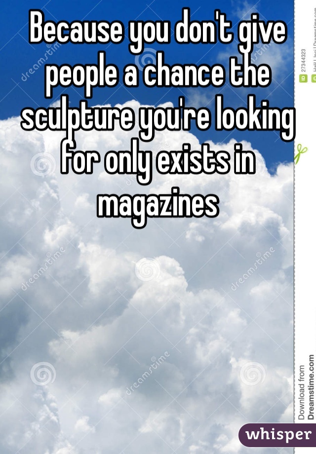 Because you don't give people a chance the sculpture you're looking for only exists in magazines 