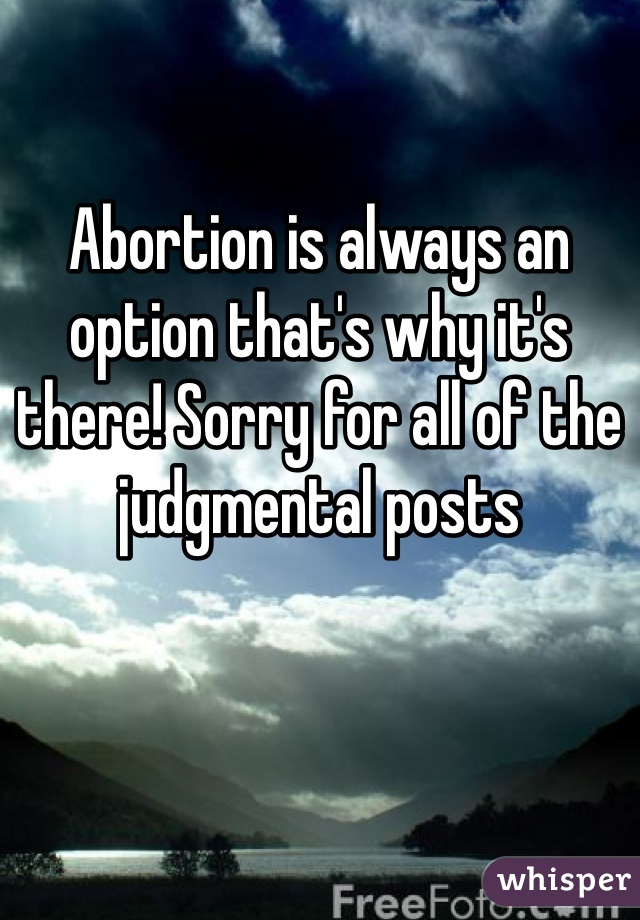 Abortion is always an option that's why it's there! Sorry for all of the judgmental posts