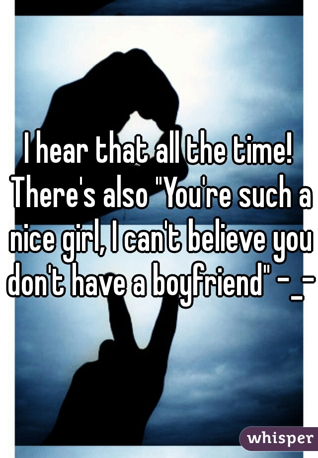 I hear that all the time! There's also "You're such a nice girl, I can't believe you don't have a boyfriend" -_-