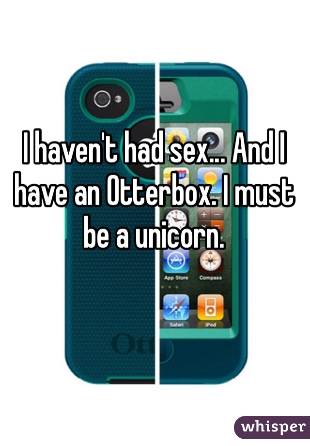 I haven't had sex... And I have an Otterbox. I must be a unicorn.