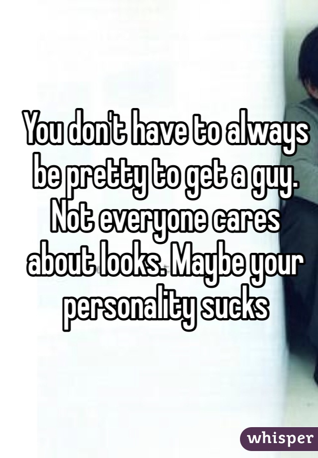 You don't have to always be pretty to get a guy.
Not everyone cares
about looks. Maybe your personality sucks