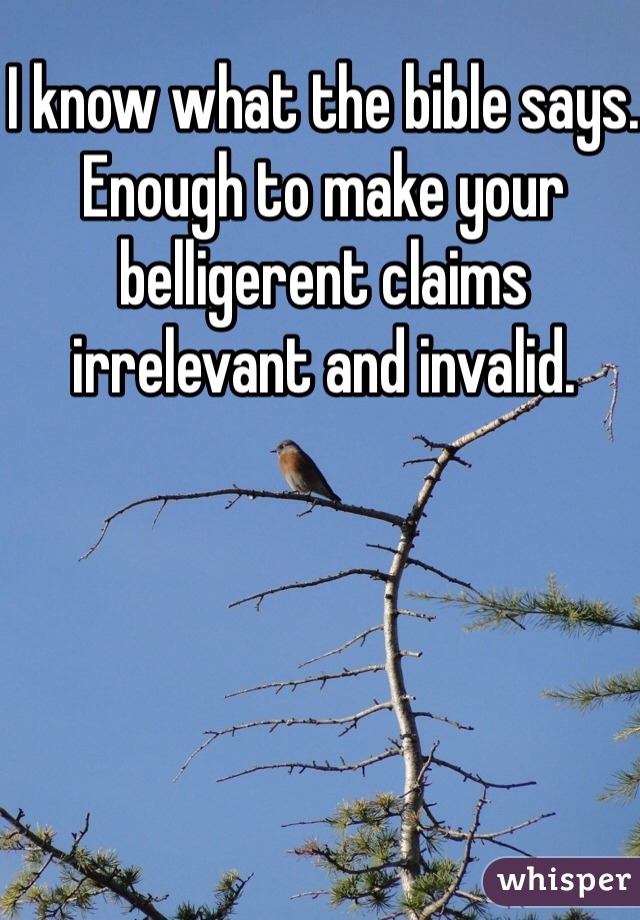 I know what the bible says. Enough to make your belligerent claims irrelevant and invalid. 