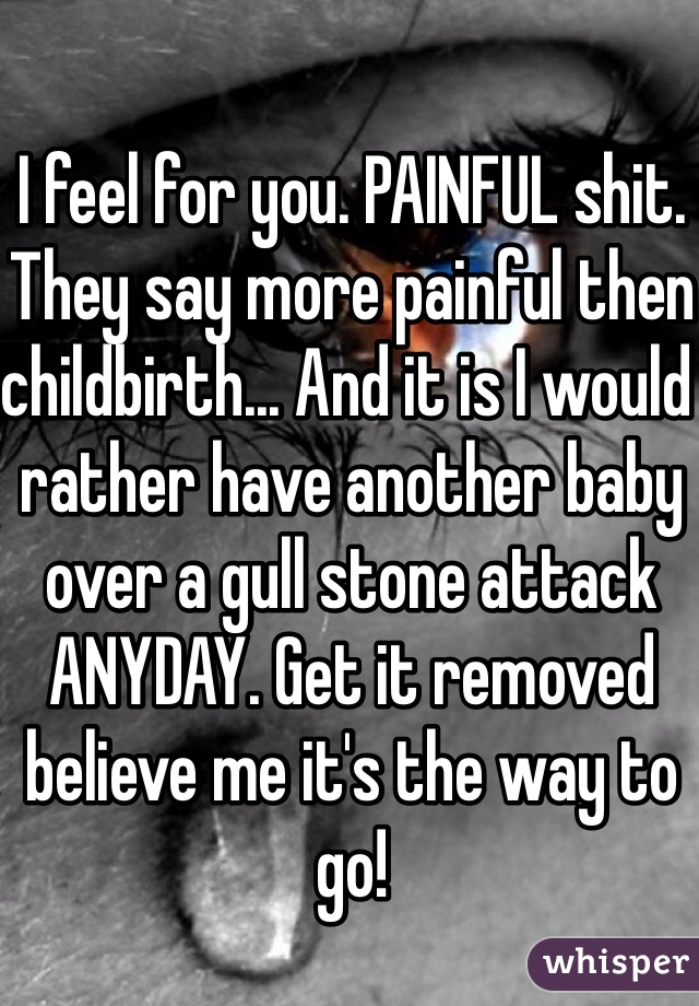 I feel for you. PAINFUL shit. They say more painful then childbirth... And it is I would rather have another baby over a gull stone attack ANYDAY. Get it removed believe me it's the way to go!