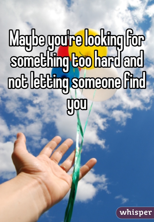 Maybe you're looking for something too hard and not letting someone find you 