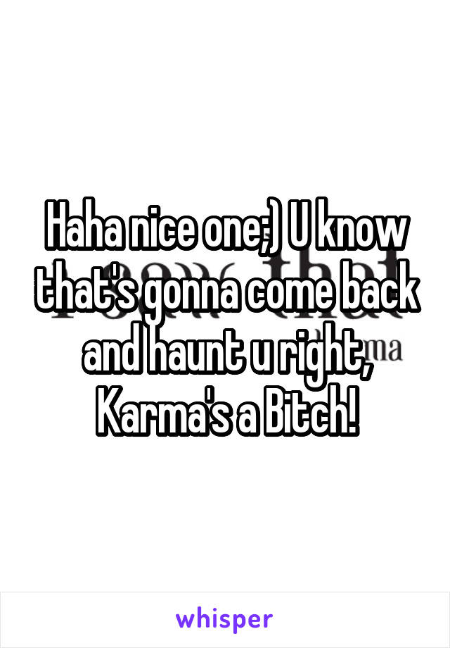 Haha nice one;) U know that's gonna come back and haunt u right, Karma's a Bitch!